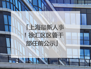 上海最新人事！徐汇区区管干部任前公示