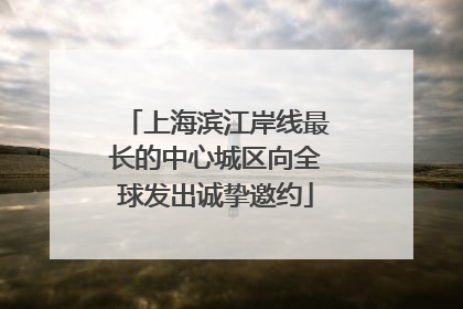 上海滨江岸线最长的中心城区向全球发出诚挚邀约