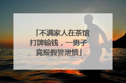 不满家人在茶馆打牌输钱，一男子竟报假警泄愤