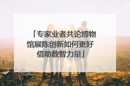 专家业者共论博物馆展陈创新如何更好借助数智力量