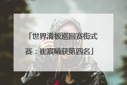 世界滑板巡回赛街式赛：崔宸曦获第四名