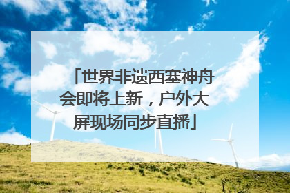 世界非遗西塞神舟会即将上新，户外大屏现场同步直播
