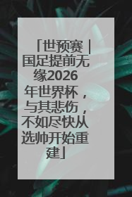 世预赛｜国足提前无缘2026年世界杯，与其悲伤，不如尽快从选帅开始重建