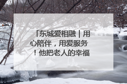 东城爱相融｜用心陪伴，用爱服务！他把老人的幸福感当“大事儿”