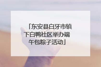 东安县白牙市镇下白鸭社区举办端午包粽子活动