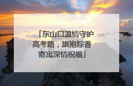 东山口温情守护高考路，旗袍粽香寄寓深情祝福