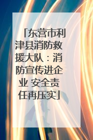 东营市利津县消防救援大队：消防宣传进企业 安全责任再压实