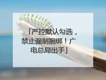 严控默认勾选，禁止强制捆绑！广电总局出手