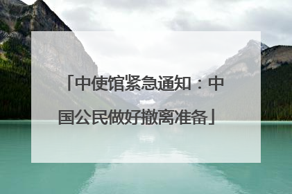 中使馆紧急通知：中国公民做好撤离准备