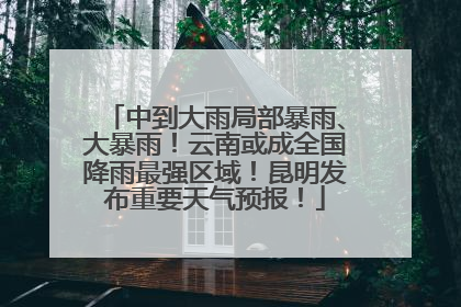 中到大雨局部暴雨、大暴雨！云南或成全国降雨最强区域！昆明发布重要天气预报！