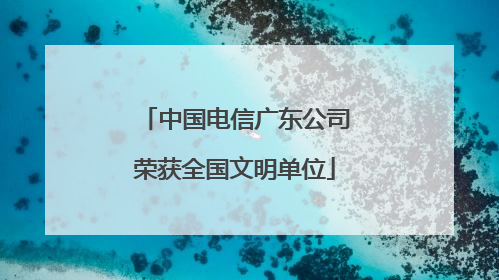 中国电信广东公司荣获全国文明单位