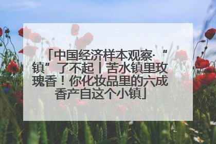 中国经济样本观察·“镇”了不起丨苦水镇里玫瑰香！你化妆品里的六成香产自这个小镇