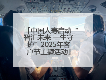 中国人寿启动“智汇未来 一生守护”2025年客户节主题活动