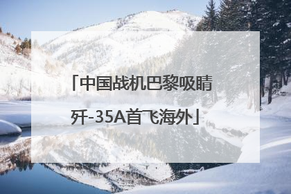 中国战机巴黎吸睛 歼-35A首飞海外