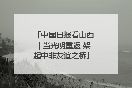 中国日报看山西｜当光明重返 架起中非友谊之桥