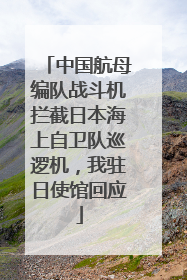 中国航母编队战斗机拦截日本海上自卫队巡逻机，我驻日使馆回应