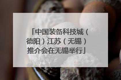 中国装备科技城（德阳）江苏（无锡）推介会在无锡举行