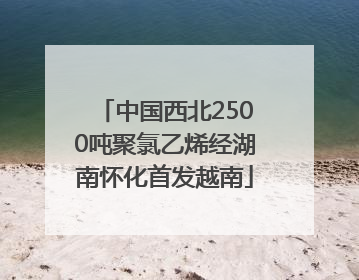 中国西北2500吨聚氯乙烯经湖南怀化首发越南