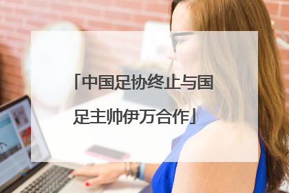 中国足协终止与国足主帅伊万合作
