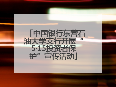 中国银行东营石油大学支行开展“5·15投资者保护”宣传活动