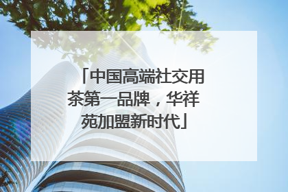 中国高端社交用茶第一品牌，华祥苑加盟新时代