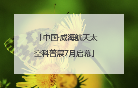 中国·威海航天太空科普展7月启幕