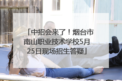 中招会来了！烟台市南山职业技术学校5月25日现场招生答疑