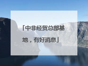 中非经贸总部基地，有好消息