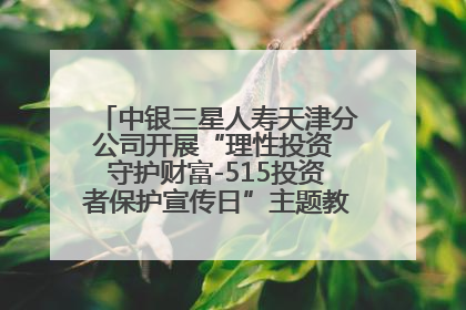中银三星人寿天津分公司开展“理性投资 守护财富-515投资者保护宣传日”主题教育宣传活动