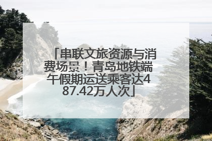 串联文旅资源与消费场景！青岛地铁端午假期运送乘客达487.42万人次