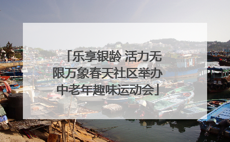 乐享银龄 活力无限万象春天社区举办中老年趣味运动会