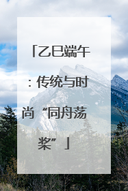 乙巳端午：传统与时尚“同舟荡桨”