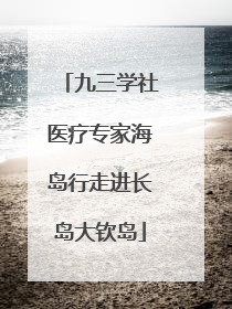 九三学社医疗专家海岛行走进长岛大钦岛