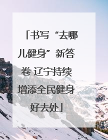 书写“去哪儿健身”新答卷 辽宁持续增添全民健身好去处