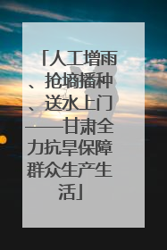 人工增雨、抢墒播种、送水上门——甘肃全力抗旱保障群众生产生活