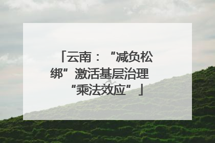 云南：“减负松绑”激活基层治理“乘法效应”