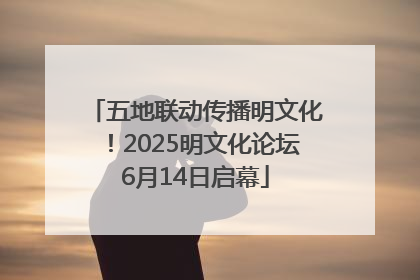 五地联动传播明文化！2025明文化论坛6月14日启幕