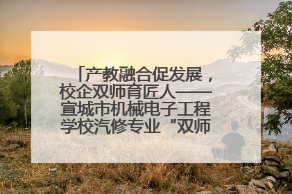 产教融合促发展，校企双师育匠人——宣城市机械电子工程学校汽修专业“双师”教学月活动收官