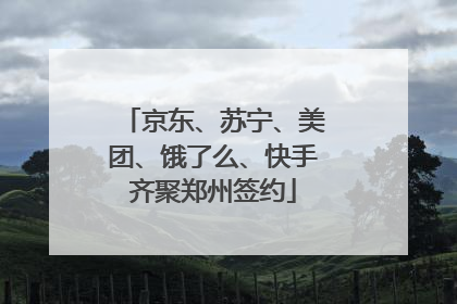 京东、苏宁、美团、饿了么、快手齐聚郑州签约