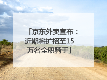 京东外卖宣布：近期将扩招至15万名全职骑手