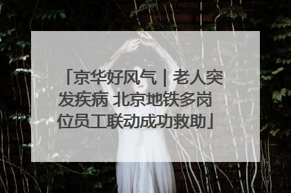 京华好风气｜老人突发疾病 北京地铁多岗位员工联动成功救助