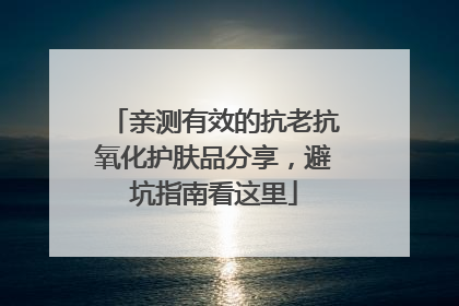 亲测有效的抗老抗氧化护肤品分享，避坑指南看这里