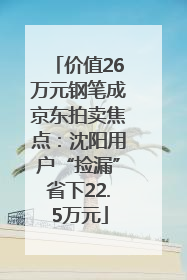 价值26万元钢笔成京东拍卖焦点：沈阳用户“捡漏”省下22.5万元