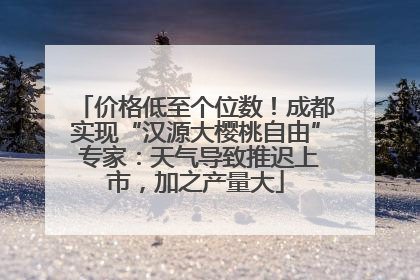 价格低至个位数！成都实现“汉源大樱桃自由” 专家：天气导致推迟上市，加之产量大
