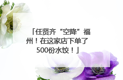 任贤齐“空降”福州！在这家店下单了500份水饺！
