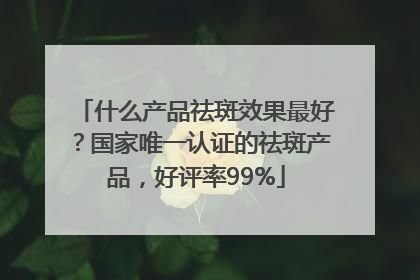 什么产品祛斑效果最好？国家唯一认证的祛斑产品，好评率99%