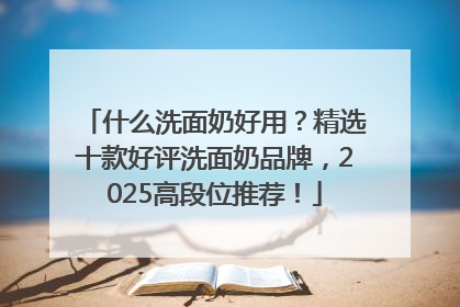 什么洗面奶好用？精选十款好评洗面奶品牌，2025高段位推荐！