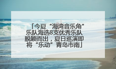 今夏“海湾音乐角”乐队海选8支优秀乐队脱颖而出，夏日巡演即将“乐动”青岛市南