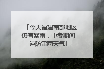 今天福建南部地区仍有暴雨，中考期间谨防雷雨天气