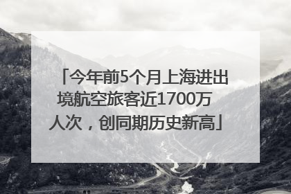 今年前5个月上海进出境航空旅客近1700万人次，创同期历史新高